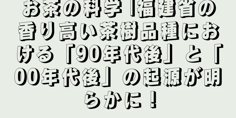 お茶の科学 |福建省の香り高い茶樹品種における「90年代後」と「00年代後」の起源が明らかに！