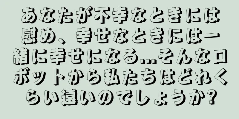 あなたが不幸なときには慰め、幸せなときには一緒に幸せになる...そんなロボットから私たちはどれくらい遠いのでしょうか?