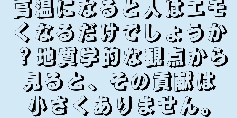 高温になると人はエモくなるだけでしょうか？地質学的な観点から見ると、その貢献は小さくありません。