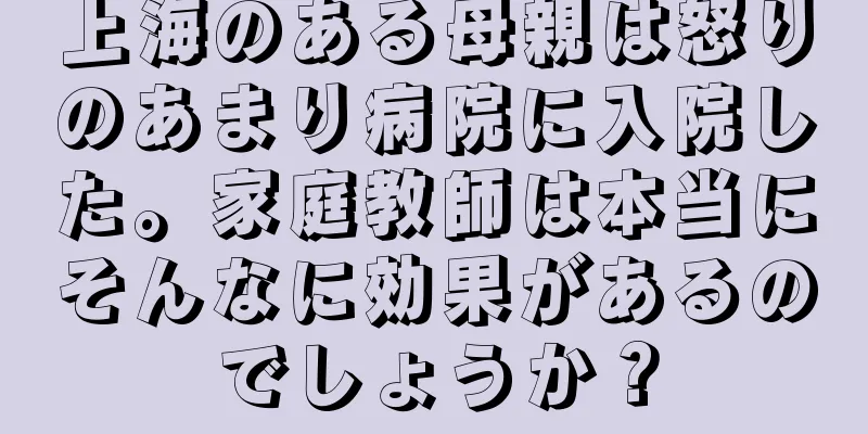 上海のある母親は怒りのあまり病院に入院した。家庭教師は本当にそんなに効果があるのでしょうか？