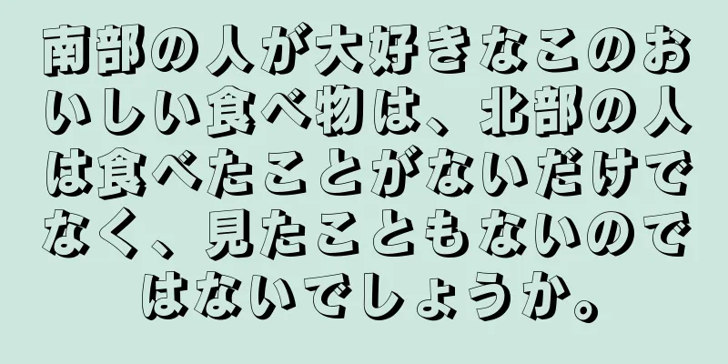 南部の人が大好きなこのおいしい食べ物は、北部の人は食べたことがないだけでなく、見たこともないのではないでしょうか。