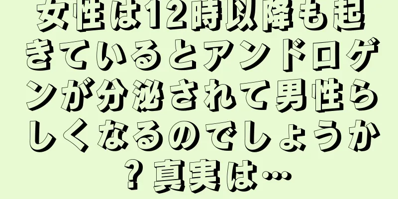 女性は12時以降も起きているとアンドロゲンが分泌されて男性らしくなるのでしょうか？真実は…