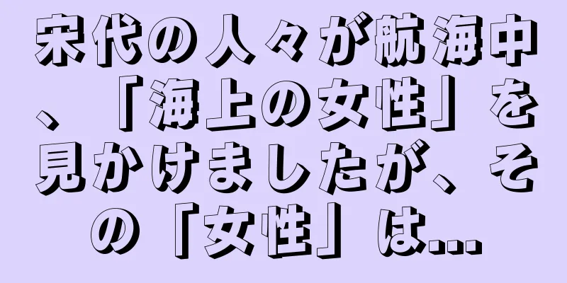 宋代の人々が航海中、「海上の女性」を見かけましたが、その「女性」は...