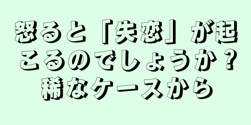 怒ると「失恋」が起こるのでしょうか？稀なケースから