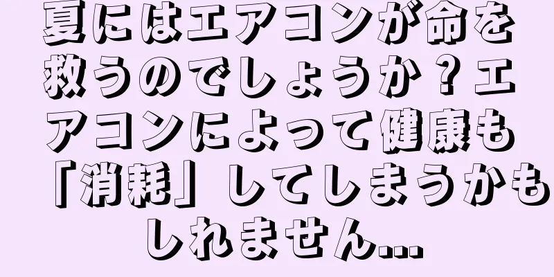 夏にはエアコンが命を救うのでしょうか？エアコンによって健康も「消耗」してしまうかもしれません...