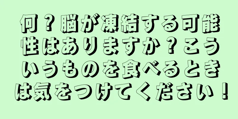 何？脳が凍結する可能性はありますか？こういうものを食べるときは気をつけてください！