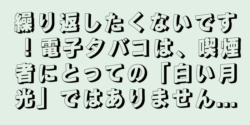 繰り返したくないです！電子タバコは、喫煙者にとっての「白い月光」ではありません...