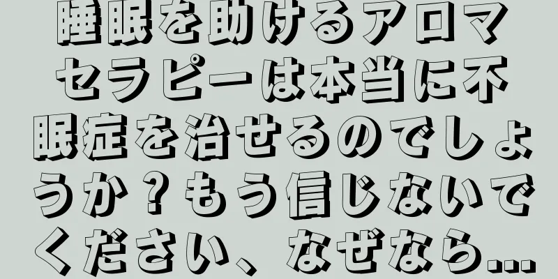 睡眠を助けるアロマセラピーは本当に不眠症を治せるのでしょうか？もう信じないでください、なぜなら...