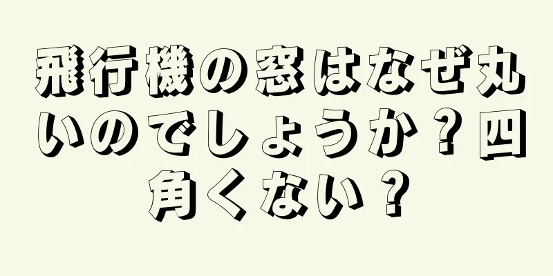 飛行機の窓はなぜ丸いのでしょうか？四角くない？