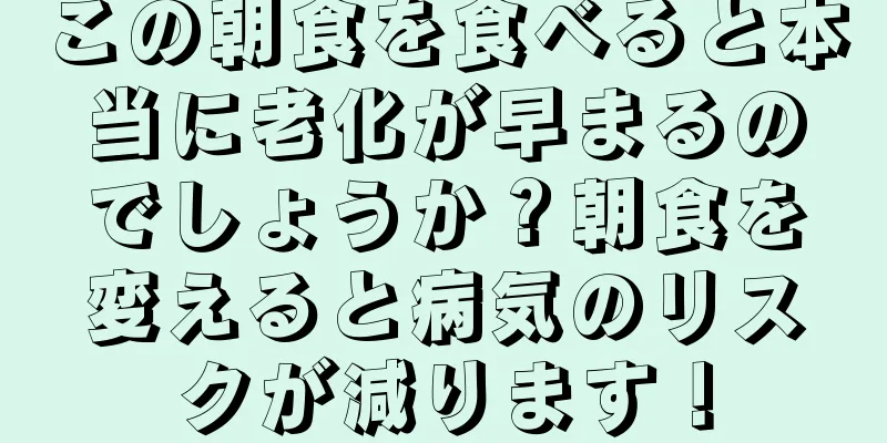 この朝食を食べると本当に老化が早まるのでしょうか？朝食を変えると病気のリスクが減ります！