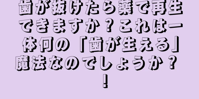 歯が抜けたら薬で再生できますか？これは一体何の「歯が生える」魔法なのでしょうか？ ！