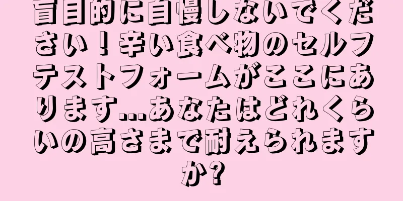 盲目的に自慢しないでください！辛い食べ物のセルフテストフォームがここにあります...あなたはどれくらいの高さまで耐えられますか?