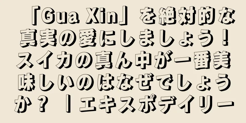「Gua Xin」を絶対的な真実の愛にしましょう！スイカの真ん中が一番美味しいのはなぜでしょうか？ ｜エキスポデイリー