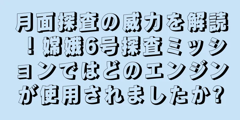 月面探査の威力を解読！嫦娥6号探査ミッションではどのエンジンが使用されましたか?