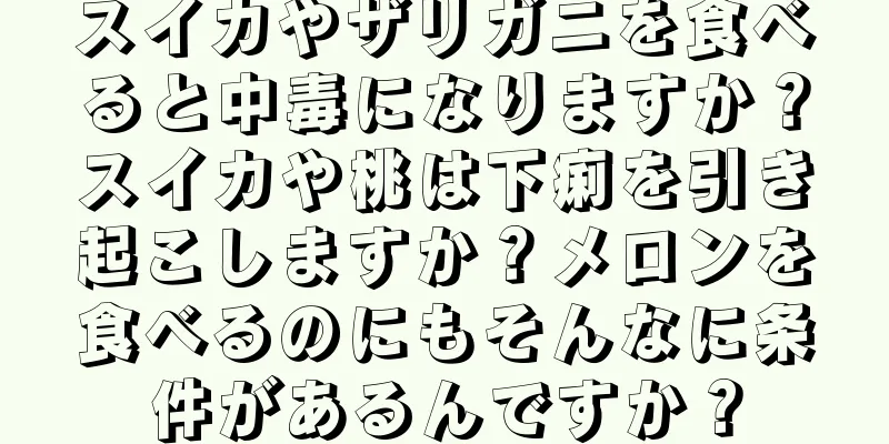 スイカやザリガニを食べると中毒になりますか？スイカや桃は下痢を引き起こしますか？メロンを食べるのにもそんなに条件があるんですか？