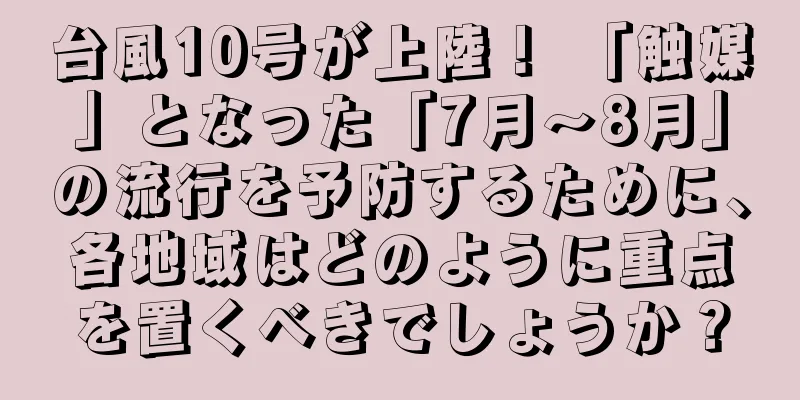 台風10号が上陸！ 「触媒」となった「7月～8月」の流行を予防するために、各地域はどのように重点を置くべきでしょうか？