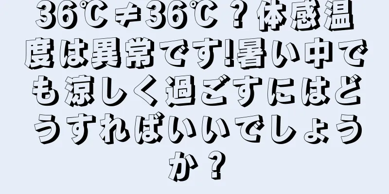 36℃≠36℃？体感温度は異常です!暑い中でも涼しく過ごすにはどうすればいいでしょうか？