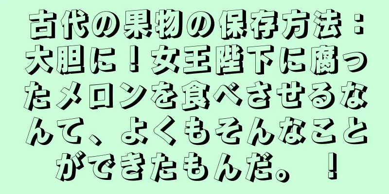 古代の果物の保存方法：大胆に！女王陛下に腐ったメロンを食べさせるなんて、よくもそんなことができたもんだ。 ！