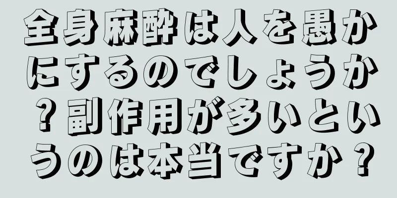全身麻酔は人を愚かにするのでしょうか？副作用が多いというのは本当ですか？