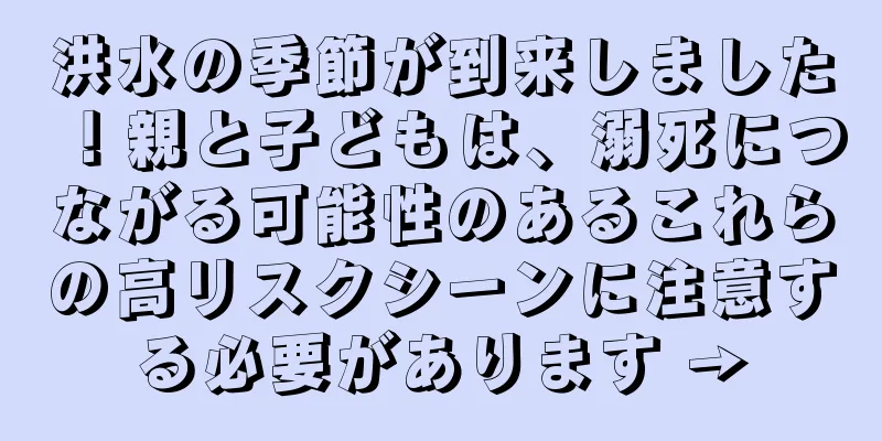 洪水の季節が到来しました！親と子どもは、溺死につながる可能性のあるこれらの高リスクシーンに注意する必要があります →