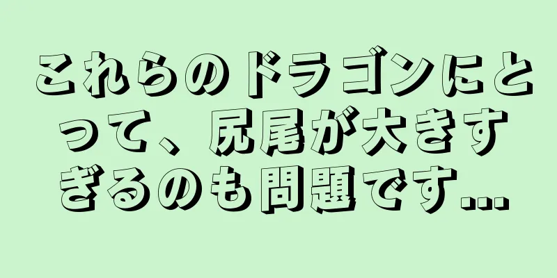 これらのドラゴンにとって、尻尾が大きすぎるのも問題です...