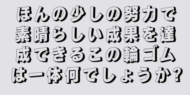 ほんの少しの努力で素晴らしい成果を達成できるこの輪ゴムは一体何でしょうか?