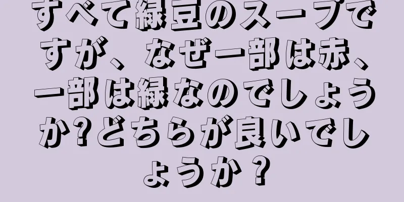 すべて緑豆のスープですが、なぜ一部は赤、一部は緑なのでしょうか?どちらが良いでしょうか？