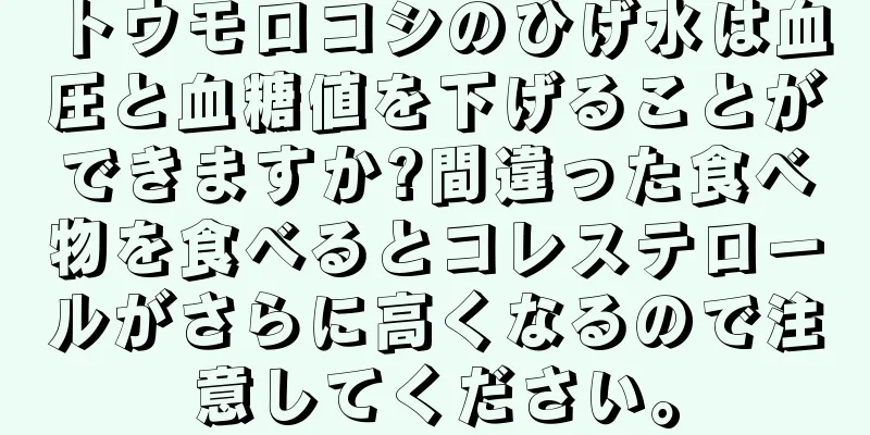 トウモロコシのひげ水は血圧と血糖値を下げることができますか?間違った食べ物を食べるとコレステロールがさらに高くなるので注意してください。
