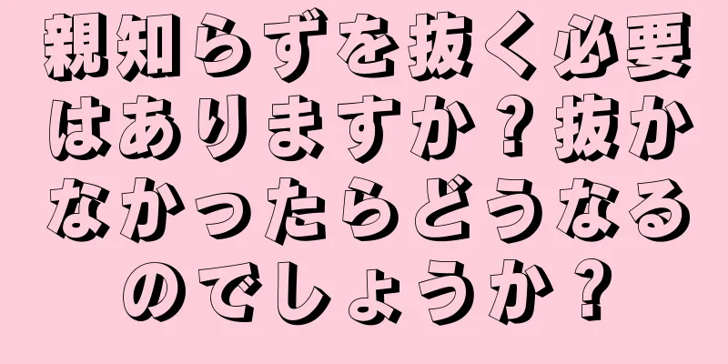 親知らずを抜く必要はありますか？抜かなかったらどうなるのでしょうか？
