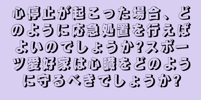 心停止が起こった場合、どのように応急処置を行えばよいのでしょうか?スポーツ愛好家は心臓をどのように守るべきでしょうか?