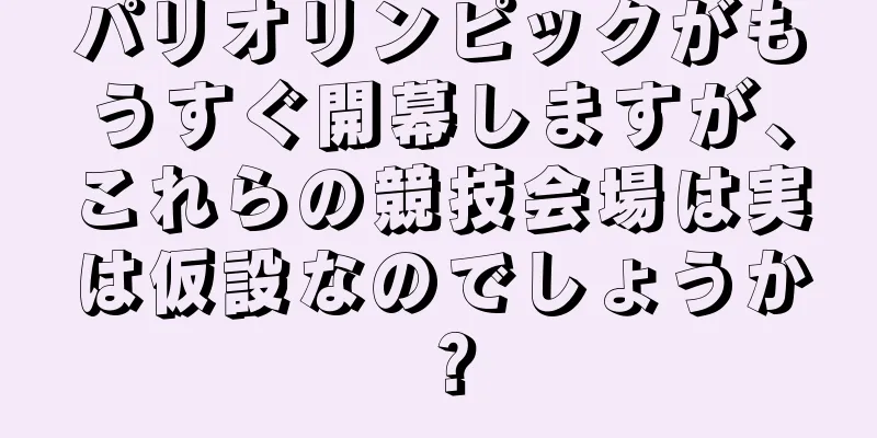 パリオリンピックがもうすぐ開幕しますが、これらの競技会場は実は仮設なのでしょうか？