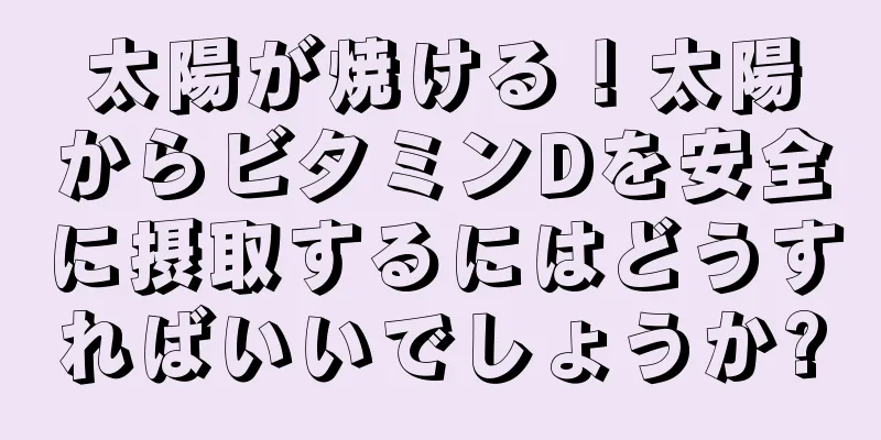 太陽が焼ける！太陽からビタミンDを安全に摂取するにはどうすればいいでしょうか?