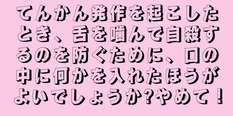 てんかん発作を起こしたとき、舌を噛んで自殺するのを防ぐために、口の中に何かを入れたほうがよいでしょうか?やめて！