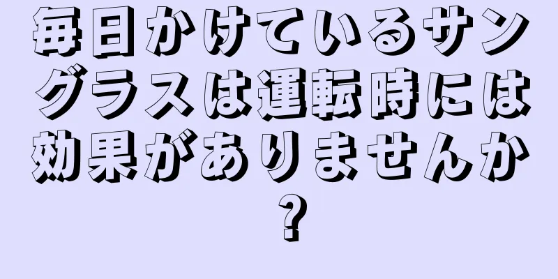 毎日かけているサングラスは運転時には効果がありませんか？