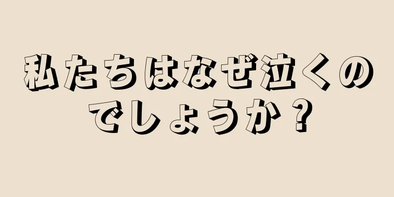 私たちはなぜ泣くのでしょうか？