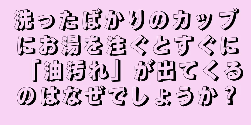 洗ったばかりのカップにお湯を注ぐとすぐに「油汚れ」が出てくるのはなぜでしょうか？