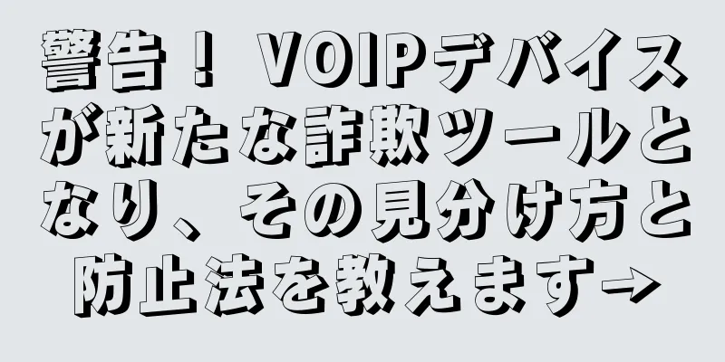 警告！ VOIPデバイスが新たな詐欺ツールとなり、その見分け方と防止法を教えます→
