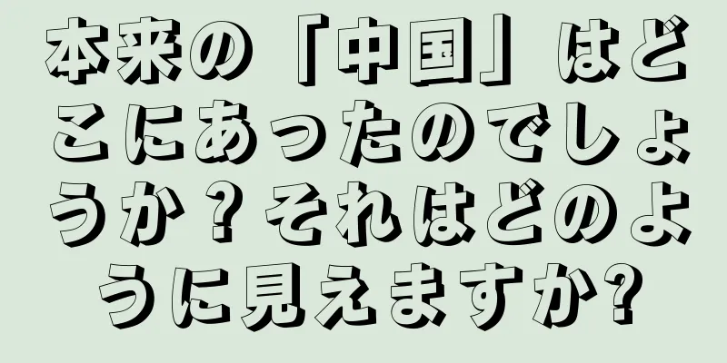 本来の「中国」はどこにあったのでしょうか？それはどのように見えますか?