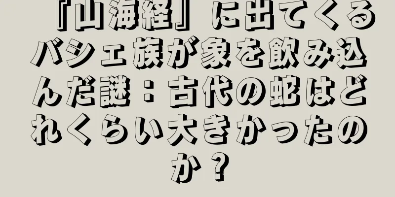 『山海経』に出てくるバシェ族が象を飲み込んだ謎：古代の蛇はどれくらい大きかったのか？