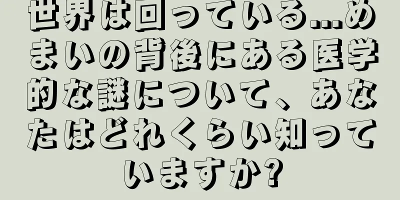 世界は回っている...めまいの背後にある医学的な謎について、あなたはどれくらい知っていますか?