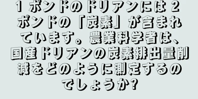 1 ポンドのドリアンには 2 ポンドの「炭素」が含まれています。農業科学者は、国産ドリアンの炭素排出量削減をどのように測定するのでしょうか?