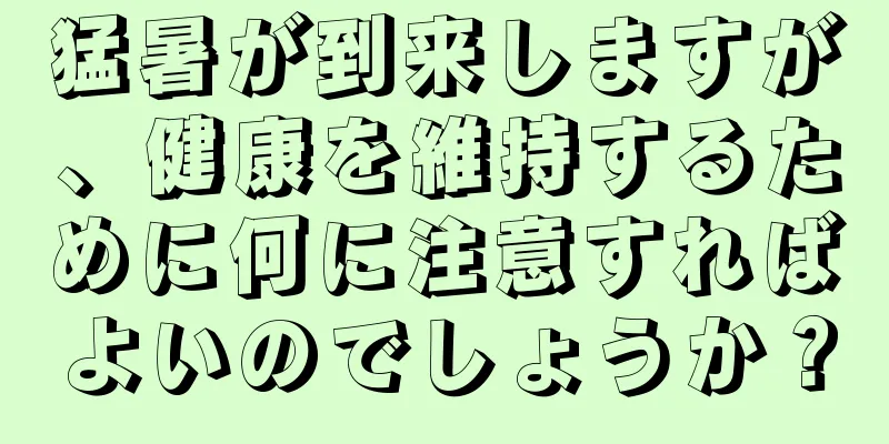 猛暑が到来しますが、健康を維持するために何に注意すればよいのでしょうか？