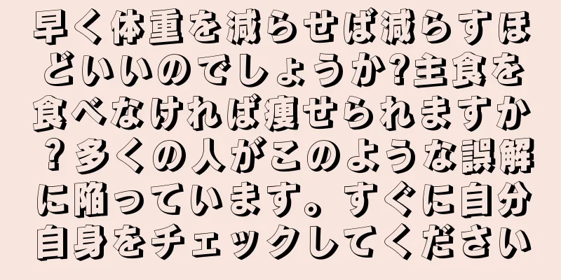 早く体重を減らせば減らすほどいいのでしょうか?主食を食べなければ痩せられますか？多くの人がこのような誤解に陥っています。すぐに自分自身をチェックしてください