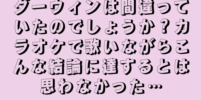 ダーウィンは間違っていたのでしょうか？カラオケで歌いながらこんな結論に達するとは思わなかった…