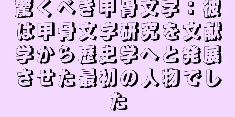 驚くべき甲骨文字：彼は甲骨文字研究を文献学から歴史学へと発展させた最初の人物でした