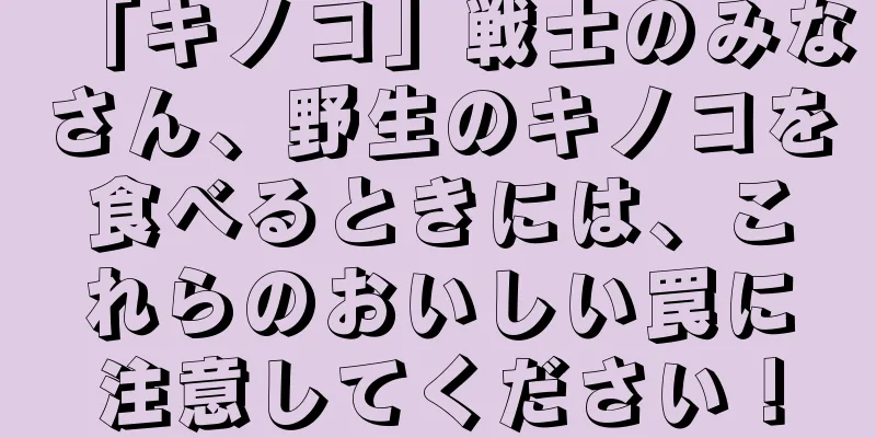 「キノコ」戦士のみなさん、野生のキノコを食べるときには、これらのおいしい罠に注意してください！
