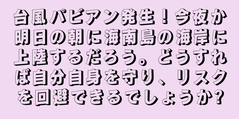 台風パビアン発生！今夜か明日の朝に海南島の海岸に上陸するだろう。どうすれば自分自身を守り、リスクを回避できるでしょうか?