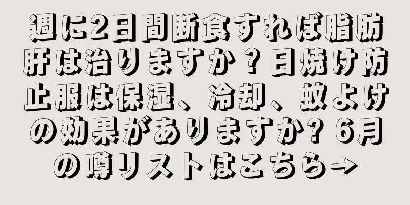 週に2日間断食すれば脂肪肝は治りますか？日焼け防止服は保湿、冷却、蚊よけの効果がありますか? 6月の噂リストはこちら→