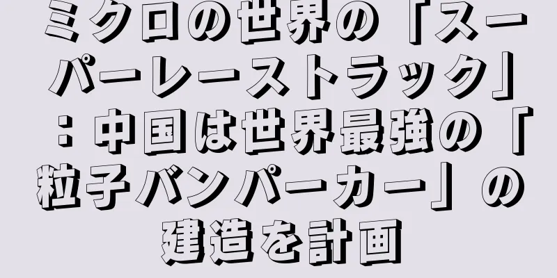 ミクロの世界の「スーパーレーストラック」：中国は世界最強の「粒子バンパーカー」の建造を計画