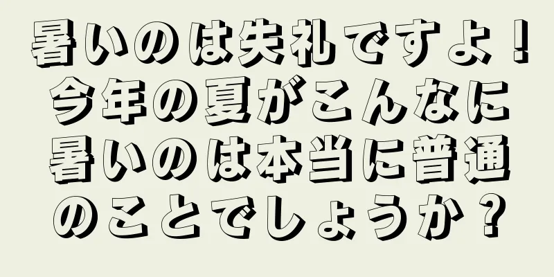 暑いのは失礼ですよ！今年の夏がこんなに暑いのは本当に普通のことでしょうか？